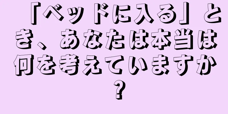 「ベッドに入る」とき、あなたは本当は何を考えていますか？