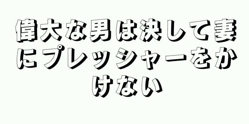 偉大な男は決して妻にプレッシャーをかけない