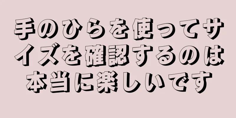 手のひらを使ってサイズを確認するのは本当に楽しいです