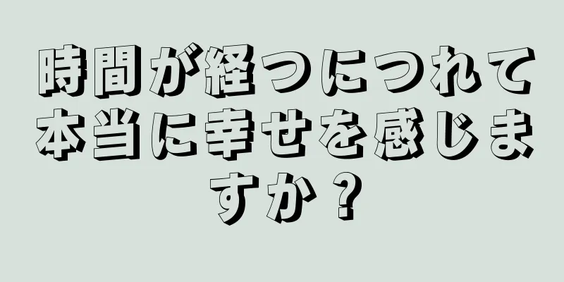 時間が経つにつれて本当に幸せを感じますか？