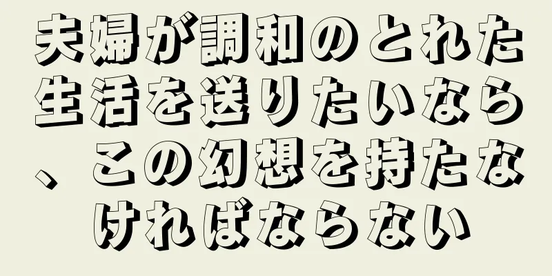夫婦が調和のとれた生活を送りたいなら、この幻想を持たなければならない