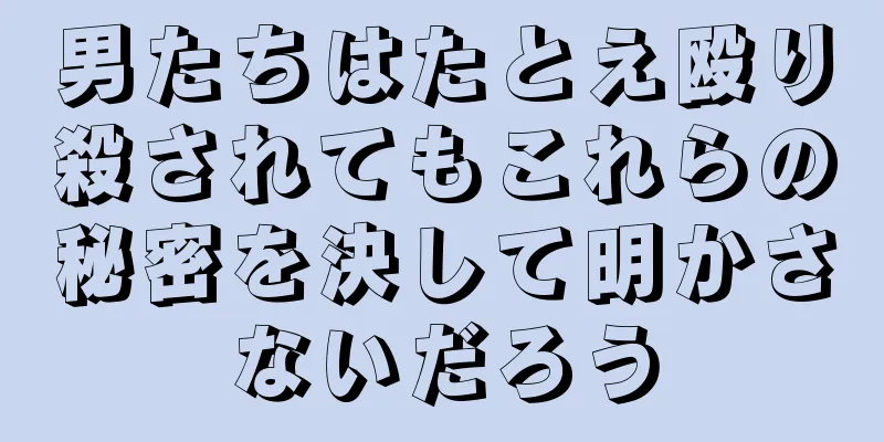 男たちはたとえ殴り殺されてもこれらの秘密を決して明かさないだろう
