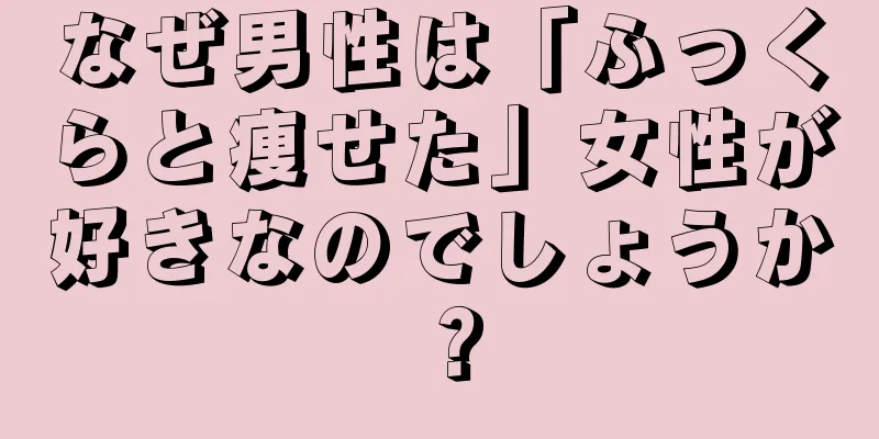 なぜ男性は「ふっくらと痩せた」女性が好きなのでしょうか？