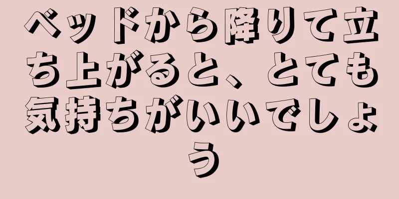 ベッドから降りて立ち上がると、とても気持ちがいいでしょう