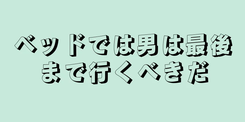 ベッドでは男は最後まで行くべきだ