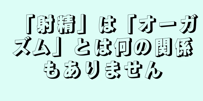 「射精」は「オーガズム」とは何の関係もありません