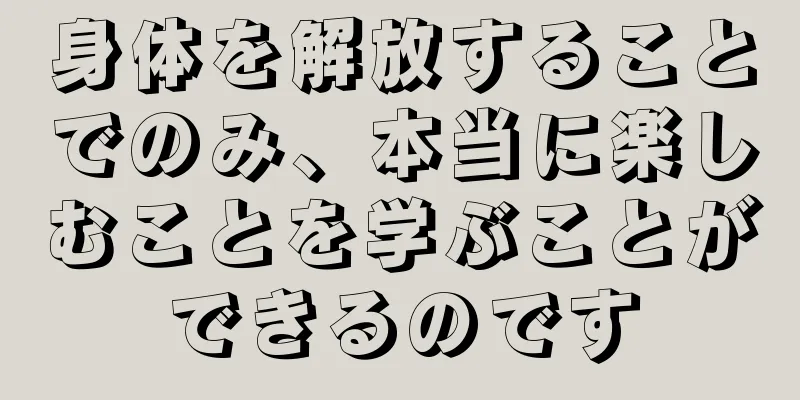 身体を解放することでのみ、本当に楽しむことを学ぶことができるのです