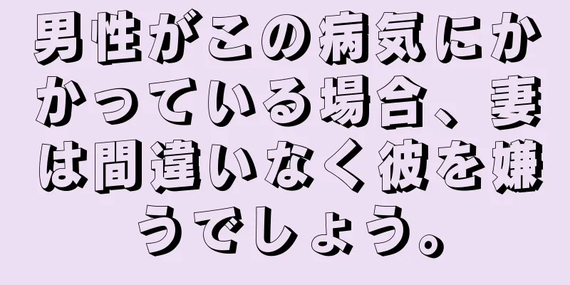 男性がこの病気にかかっている場合、妻は間違いなく彼を嫌うでしょう。