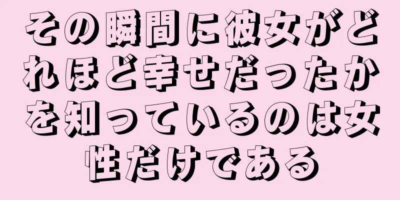 その瞬間に彼女がどれほど幸せだったかを知っているのは女性だけである