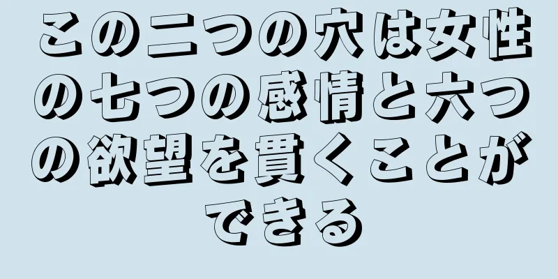 この二つの穴は女性の七つの感情と六つの欲望を貫くことができる