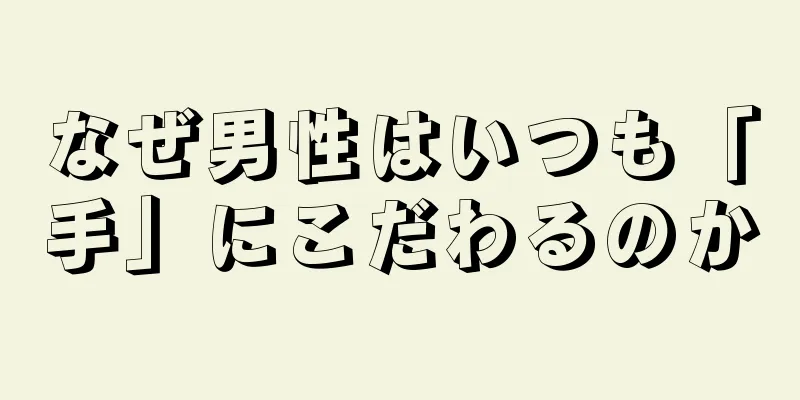 なぜ男性はいつも「手」にこだわるのか
