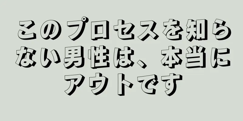 このプロセスを知らない男性は、本当にアウトです