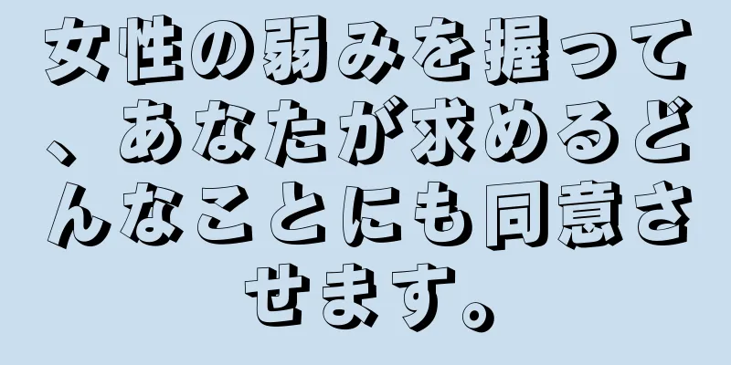 女性の弱みを握って、あなたが求めるどんなことにも同意させます。