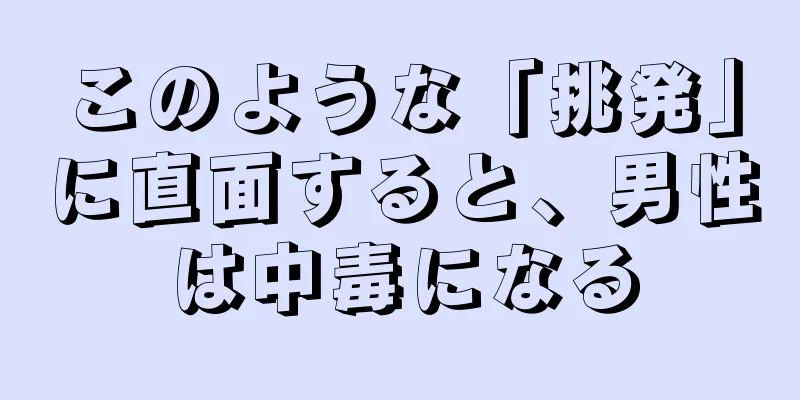 このような「挑発」に直面すると、男性は中毒になる