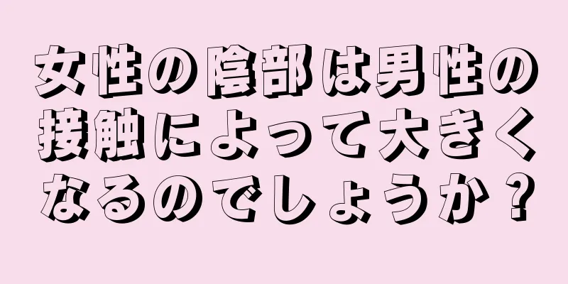女性の陰部は男性の接触によって大きくなるのでしょうか？