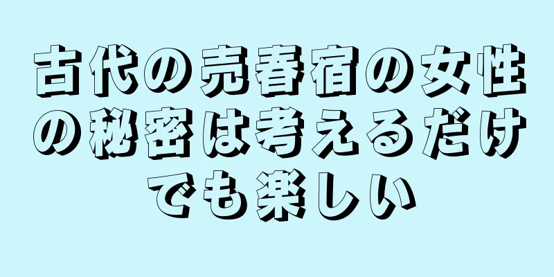 古代の売春宿の女性の秘密は考えるだけでも楽しい