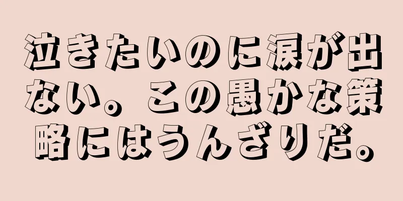 泣きたいのに涙が出ない。この愚かな策略にはうんざりだ。