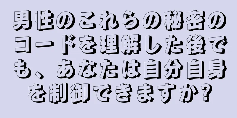 男性のこれらの秘密のコードを理解した後でも、あなたは自分自身を制御できますか?