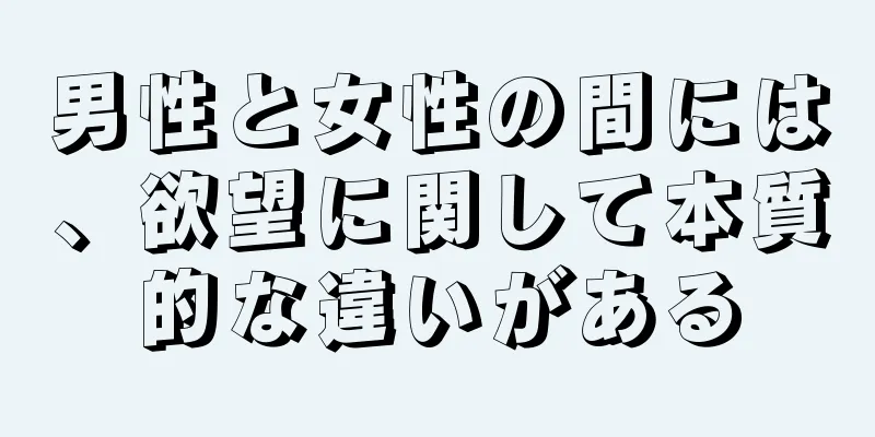 男性と女性の間には、欲望に関して本質的な違いがある