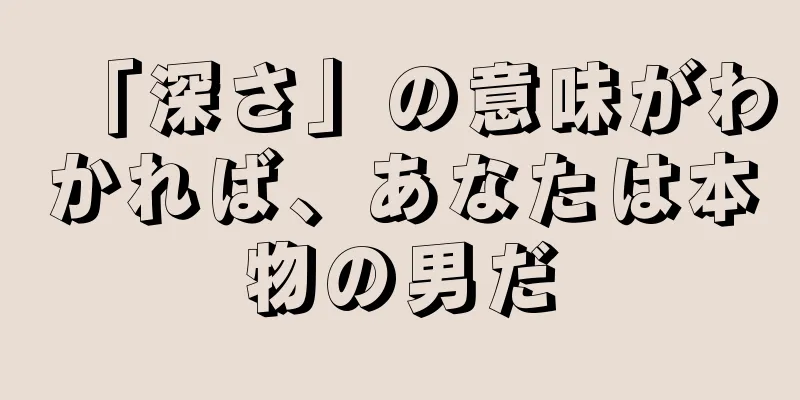 「深さ」の意味がわかれば、あなたは本物の男だ