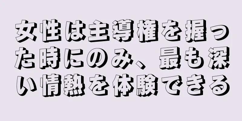 女性は主導権を握った時にのみ、最も深い情熱を体験できる
