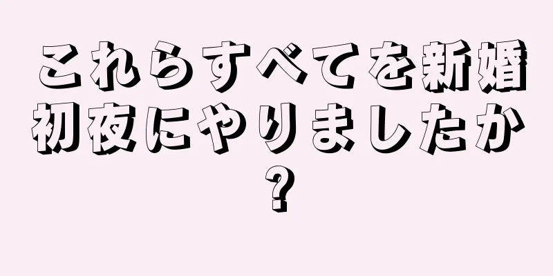 これらすべてを新婚初夜にやりましたか?