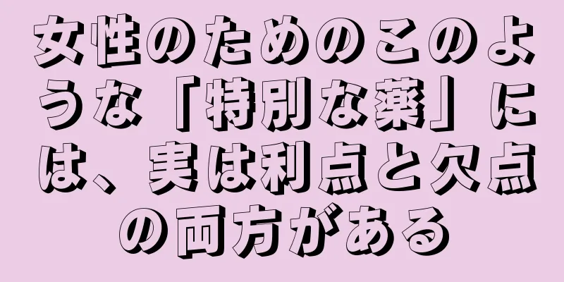 女性のためのこのような「特別な薬」には、実は利点と欠点の両方がある
