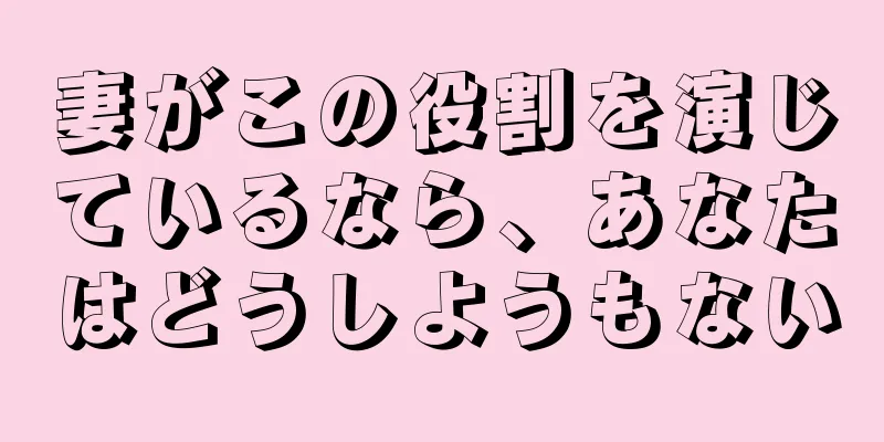 妻がこの役割を演じているなら、あなたはどうしようもない