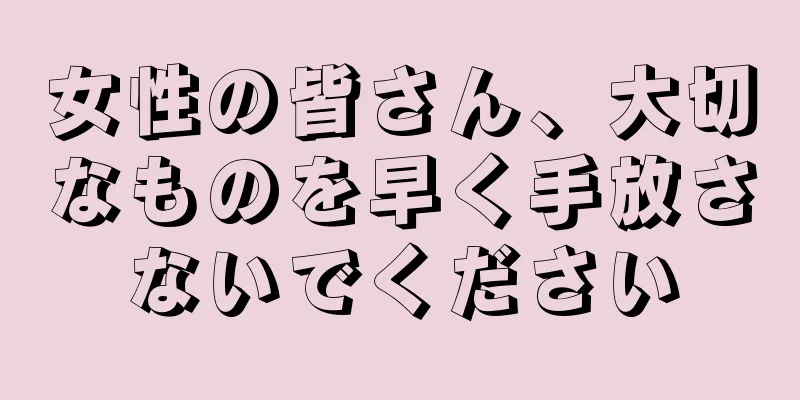 女性の皆さん、大切なものを早く手放さないでください