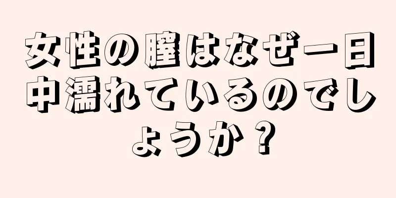 女性の膣はなぜ一日中濡れているのでしょうか？