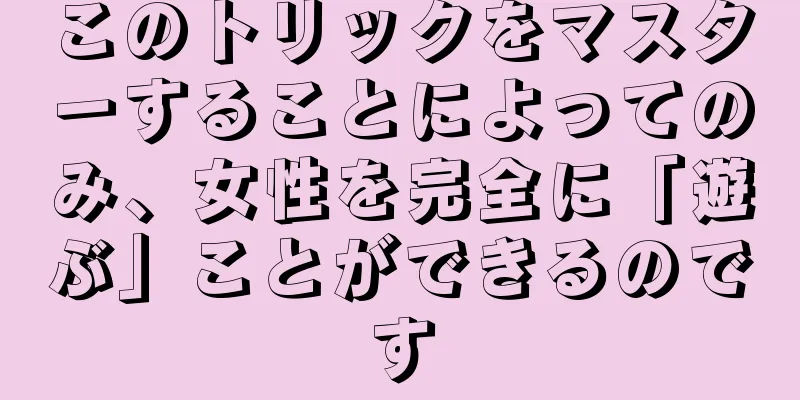 このトリックをマスターすることによってのみ、女性を完全に「遊ぶ」ことができるのです
