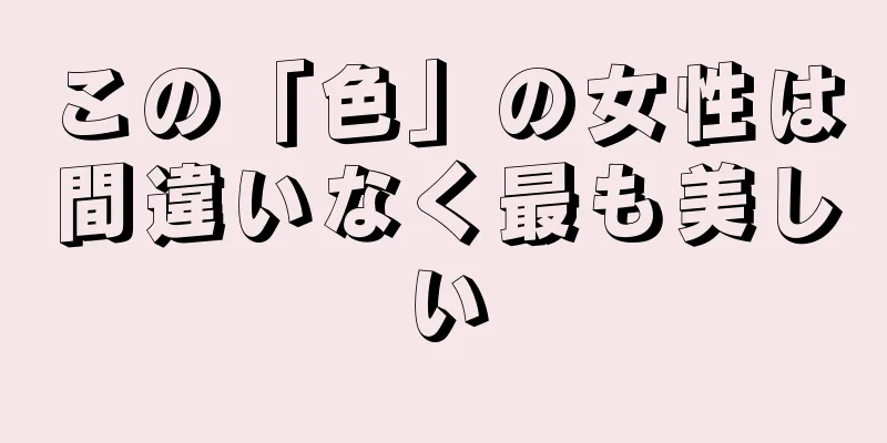 この「色」の女性は間違いなく最も美しい