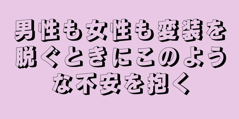 男性も女性も変装を脱ぐときにこのような不安を抱く