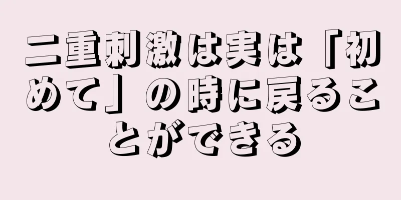二重刺激は実は「初めて」の時に戻ることができる