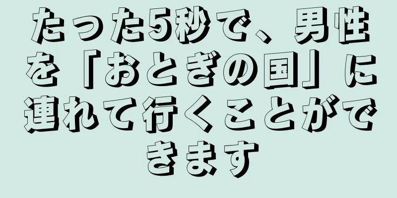 たった5秒で、男性を「おとぎの国」に連れて行くことができます
