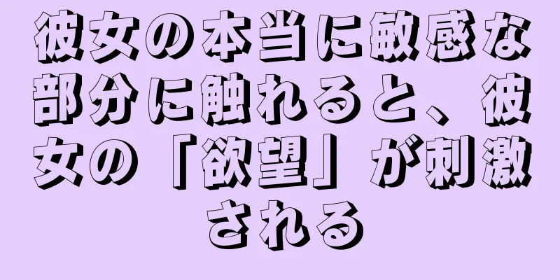 彼女の本当に敏感な部分に触れると、彼女の「欲望」が刺激される