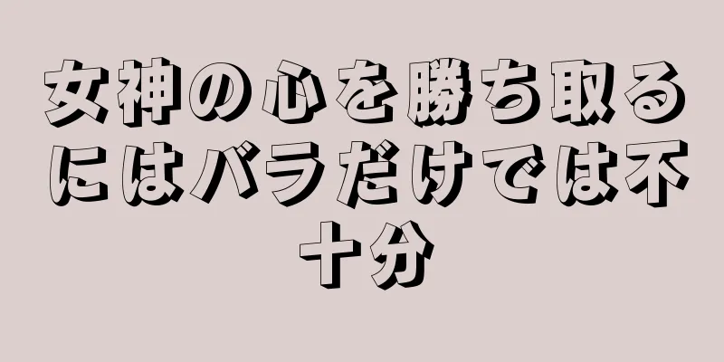 女神の心を勝ち取るにはバラだけでは不十分