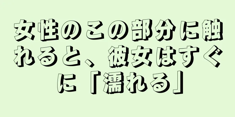 女性のこの部分に触れると、彼女はすぐに「濡れる」