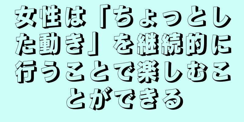 女性は「ちょっとした動き」を継続的に行うことで楽しむことができる