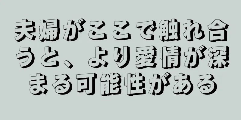 夫婦がここで触れ合うと、より愛情が深まる可能性がある