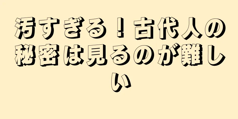 汚すぎる！古代人の秘密は見るのが難しい