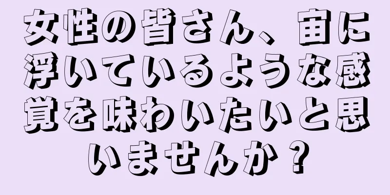 女性の皆さん、宙に浮いているような感覚を味わいたいと思いませんか？