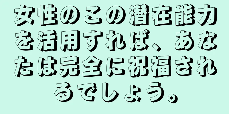 女性のこの潜在能力を活用すれば、あなたは完全に祝福されるでしょう。