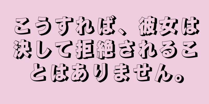 こうすれば、彼女は決して拒絶されることはありません。