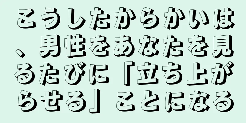 こうしたからかいは、男性をあなたを見るたびに「立ち上がらせる」ことになる