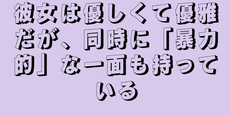 彼女は優しくて優雅だが、同時に「暴力的」な一面も持っている