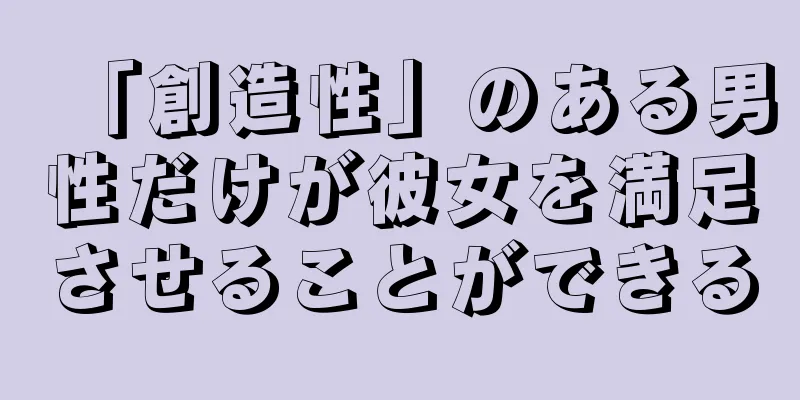 「創造性」のある男性だけが彼女を満足させることができる