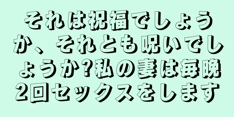 それは祝福でしょうか、それとも呪いでしょうか?私の妻は毎晩2回セックスをします