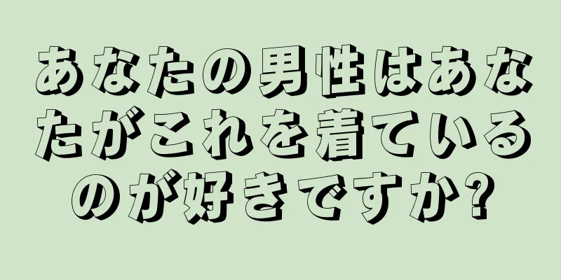 あなたの男性はあなたがこれを着ているのが好きですか?