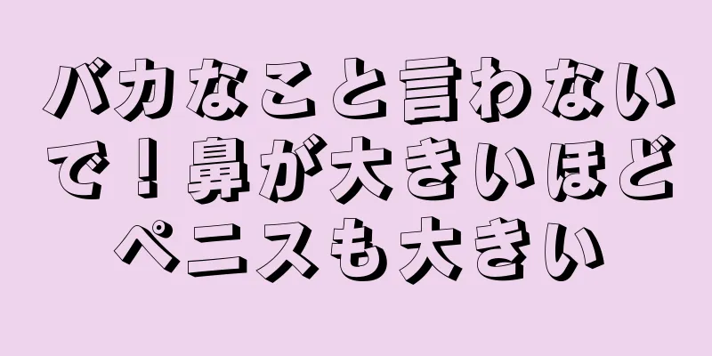 バカなこと言わないで！鼻が大きいほどペニスも大きい